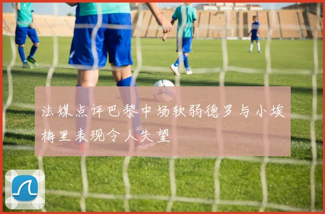 法媒点评巴黎中场软弱德罗与小埃梅里表现令人失望