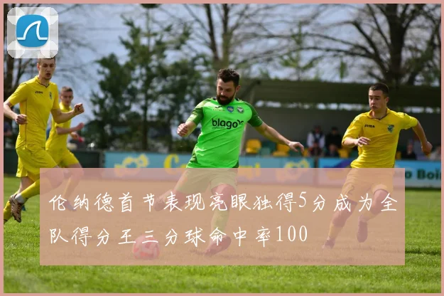 伦纳德首节表现亮眼独得5分成为全队得分王三分球命中率100