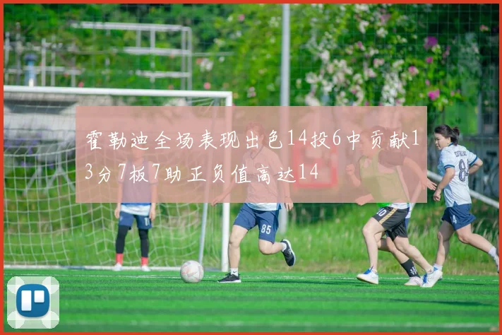 霍勒迪全场表现出色14投6中贡献13分7板7助正负值高达14