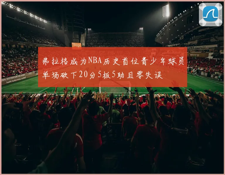 弗拉格成为NBA历史首位青少年球员单场砍下20分5板5助且零失误