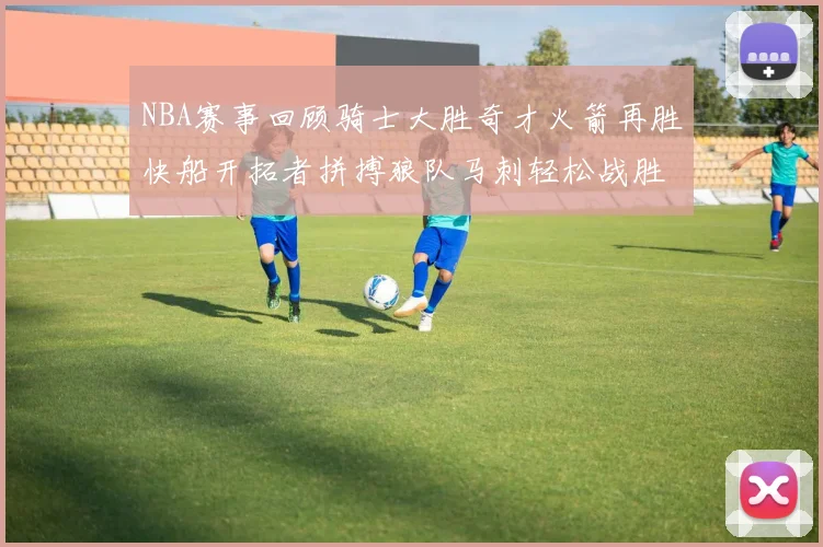 NBA赛事回顾骑士大胜奇才火箭再胜快船开拓者拼搏狼队马刺轻松战胜勇士
