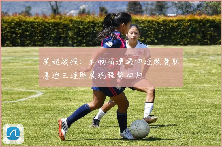 英超战报：利物浦遭遇四连败曼联喜迎三连胜展现强势回归