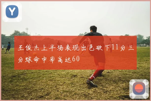 王俊杰上半场表现出色砍下11分三分球命中率高达60