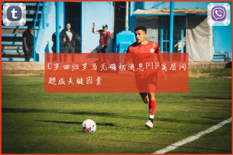 C罗回归罗马无确切消息PIF高层问题成关键因素