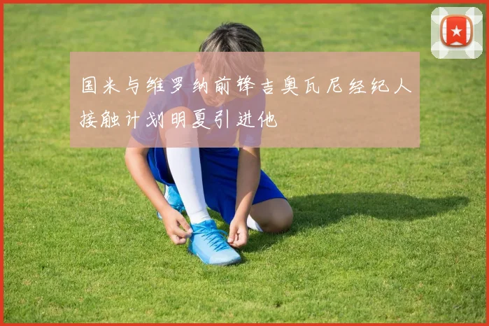 国米与维罗纳前锋吉奥瓦尼经纪人接触计划明夏引进他