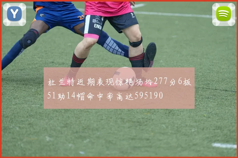 杜兰特近期表现惊艳场均277分6板51助14帽命中率高达595190