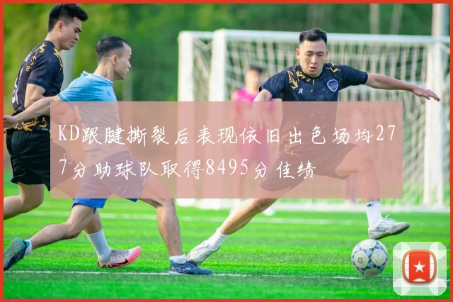 KD跟腱撕裂后表现依旧出色场均277分助球队取得8495分佳绩