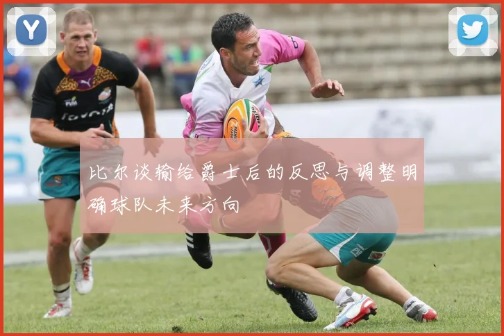 比尔谈输给爵士后的反思与调整明确球队未来方向