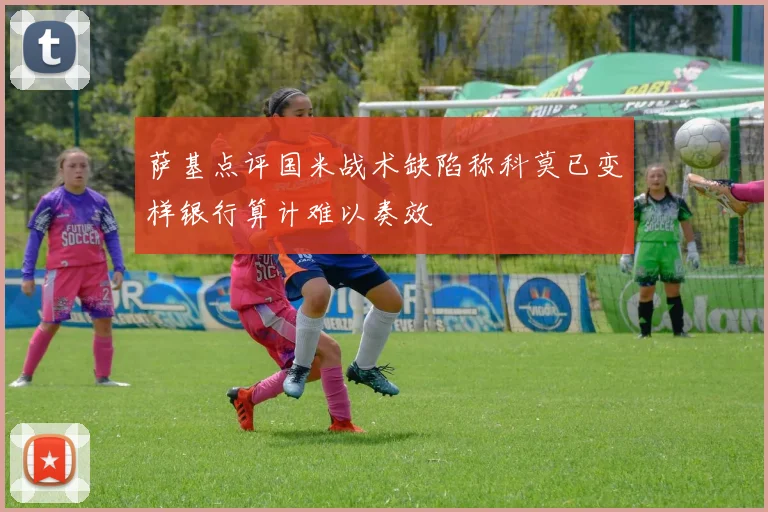 萨基点评国米战术缺陷称科莫已变样银行算计难以奏效