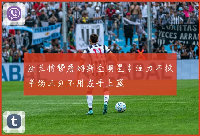 杜兰特赞詹姆斯全明星专注力不投半场三分不用左手上篮
