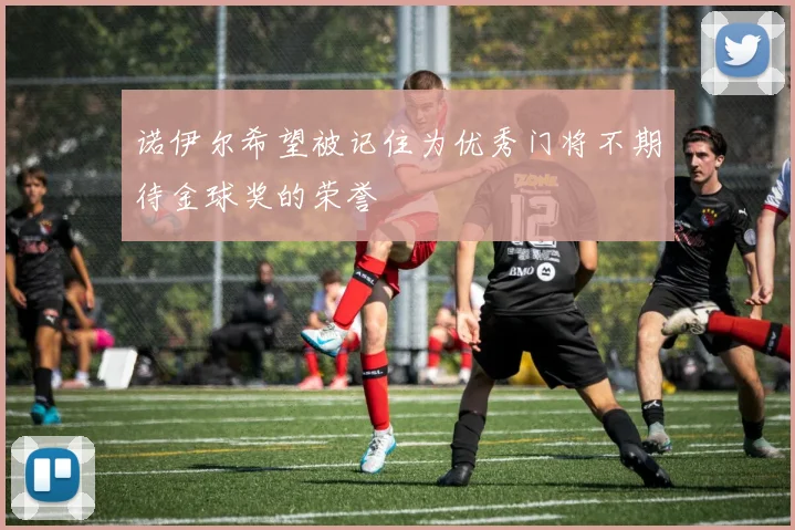 诺伊尔希望被记住为优秀门将不期待金球奖的荣誉