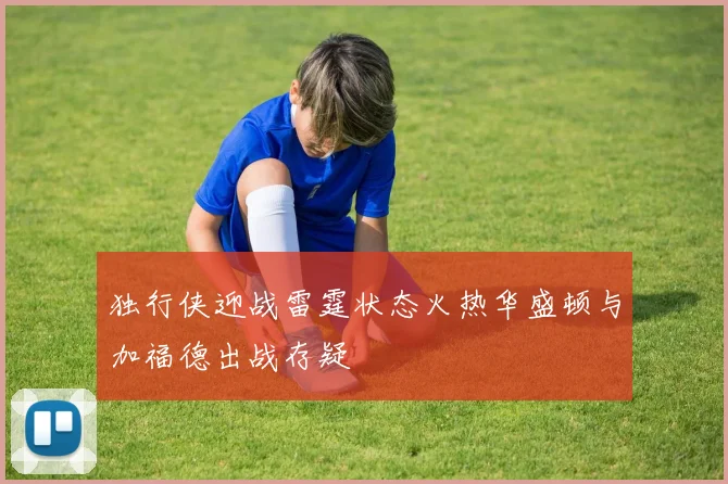 独行侠迎战雷霆状态火热华盛顿与加福德出战存疑
