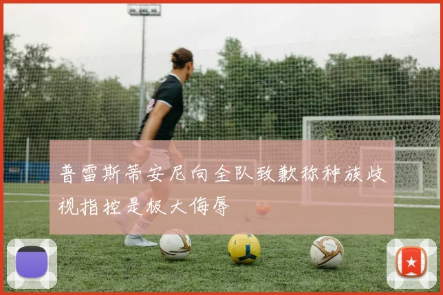 普雷斯蒂安尼向全队致歉称种族歧视指控是极大侮辱
