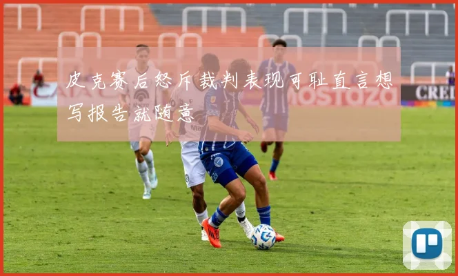皮克赛后怒斥裁判表现可耻直言想写报告就随意