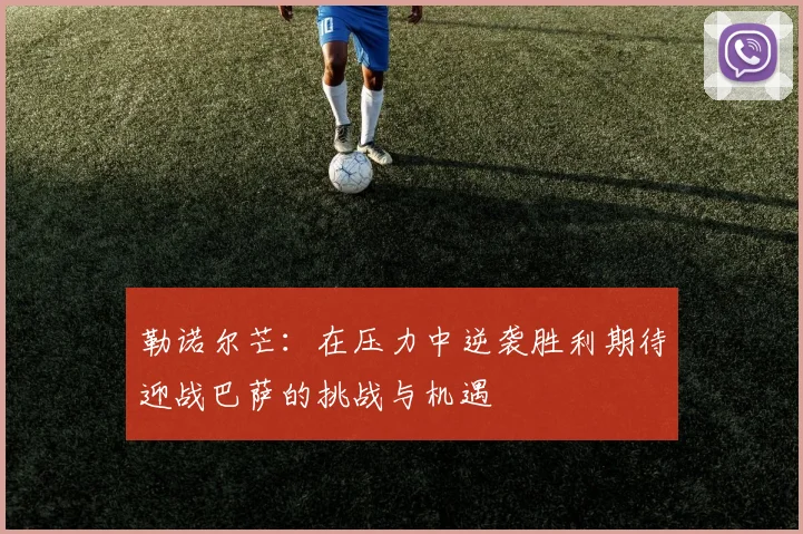 勒诺尔芒：在压力中逆袭胜利期待迎战巴萨的挑战与机遇