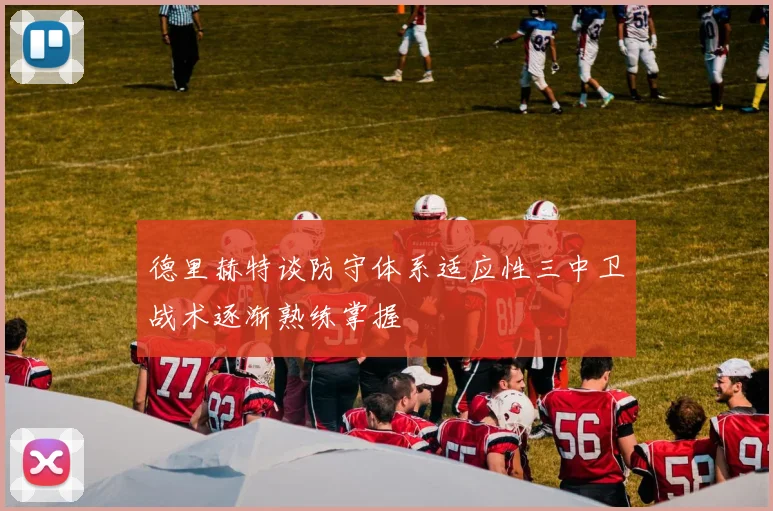 德里赫特谈防守体系适应性三中卫战术逐渐熟练掌握