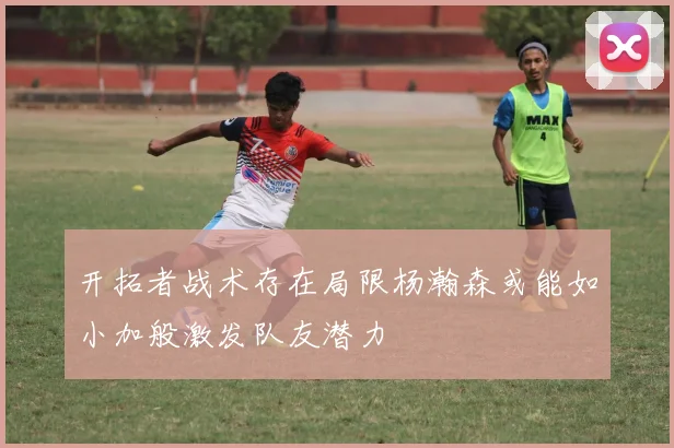 开拓者战术存在局限杨瀚森或能如小加般激发队友潜力