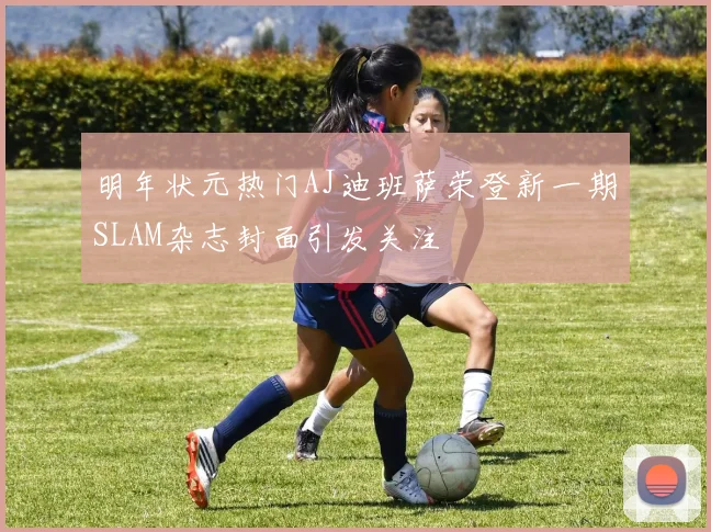 明年状元热门AJ迪班萨荣登新一期SLAM杂志封面引发关注