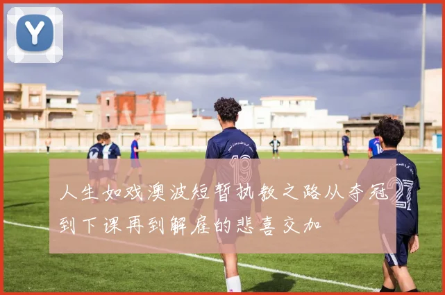 人生如戏澳波短暂执教之路从夺冠到下课再到解雇的悲喜交加
