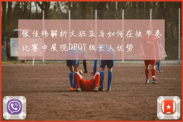 张佳玮解析文班亚马如何在快节奏比赛中展现DPOY级长人优势