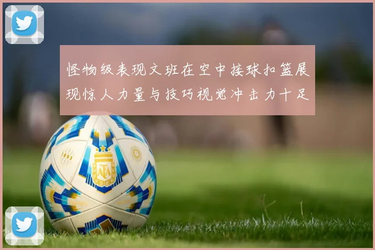 怪物级表现文班在空中接球扣篮展现惊人力量与技巧视觉冲击力十足