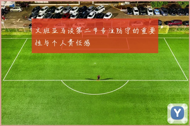 文班亚马谈第二节专注防守的重要性与个人责任感