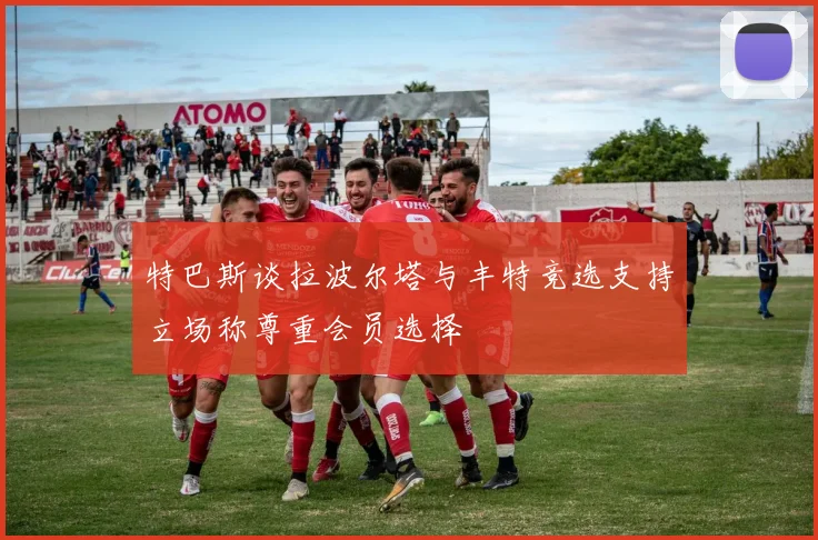 特巴斯谈拉波尔塔与丰特竞选支持立场称尊重会员选择