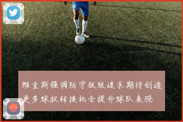 维金斯强调防守极致追求期待创造更多球权转换机会提升球队表现