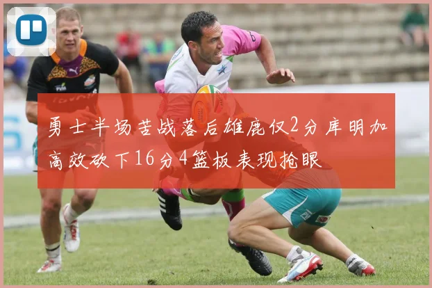 勇士半场苦战落后雄鹿仅2分库明加高效砍下16分4篮板表现抢眼